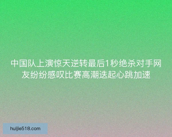 中国队上演惊天逆转最后1秒绝杀对手网友纷纷感叹比赛高潮迭起心跳加速