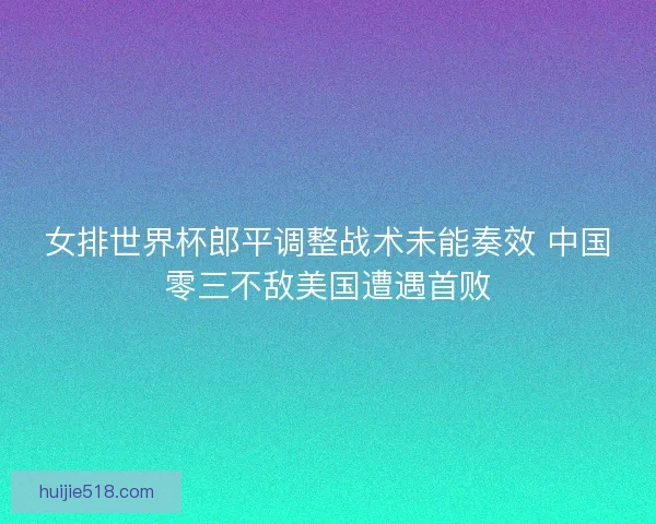 女排世界杯郎平调整战术未能奏效 中国零三不敌美国遭遇首败