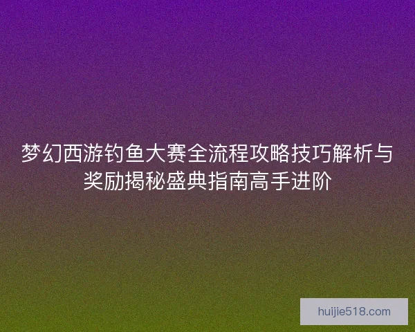 梦幻西游钓鱼大赛全流程攻略技巧解析与奖励揭秘盛典指南高手进阶