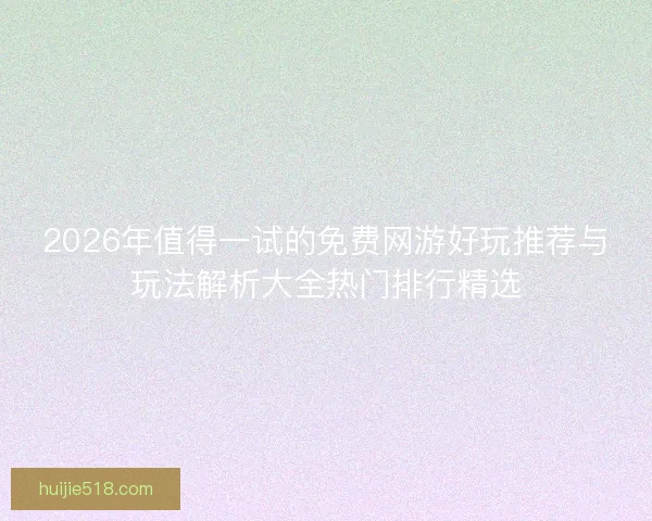 2026年值得一试的免费网游好玩推荐与玩法解析大全热门排行精选