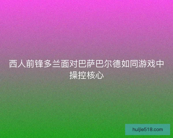 西人前锋多兰面对巴萨巴尔德如同游戏中操控核心