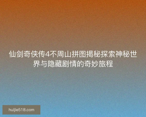 仙剑奇侠传4不周山拼图揭秘探索神秘世界与隐藏剧情的奇妙旅程