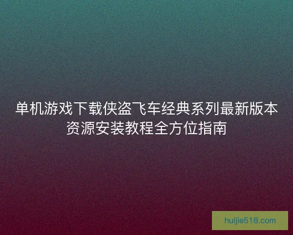单机游戏下载侠盗飞车经典系列最新版本资源安装教程全方位指南
