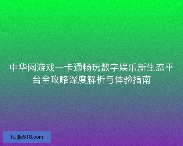 中华网游戏一卡通畅玩数字娱乐新生态平台全攻略深度解析与体验指南