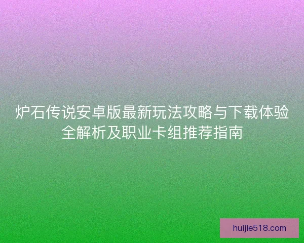 炉石传说安卓版最新玩法攻略与下载体验全解析及职业卡组推荐指南