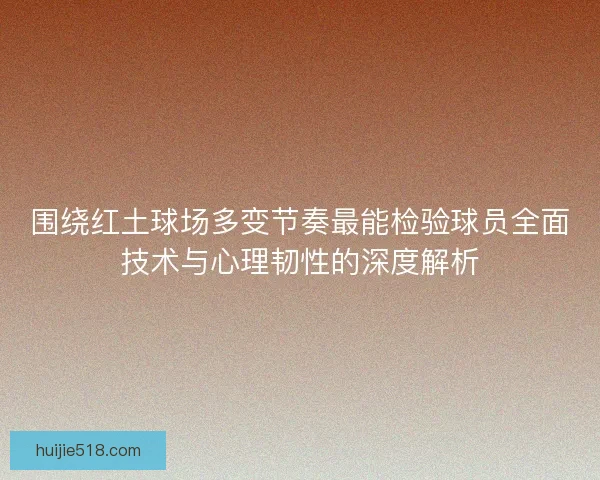 围绕红土球场多变节奏最能检验球员全面技术与心理韧性的深度解析